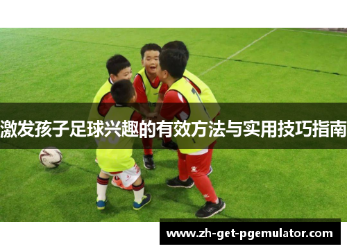 激发孩子足球兴趣的有效方法与实用技巧指南