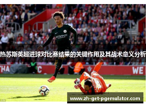 热苏斯英超进球对比赛结果的关键作用及其战术意义分析 热苏斯英超进球对比赛结果的关键作用及其战术意义分析