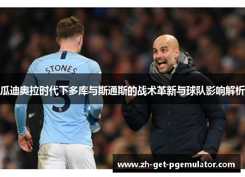 瓜迪奥拉时代下多库与斯通斯的战术革新与球队影响解析 瓜迪奥拉时代下多库与斯通斯的战术革新与球队影响解析