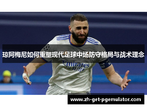 琼阿梅尼如何重塑现代足球中场防守格局与战术理念 琼阿梅尼如何重塑现代足球中场防守格局与战术理念