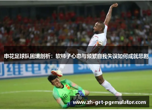 申花足球队困境剖析:软柿子心态与频繁自我失误如何成就悲剧 申花足球队困境剖析:软柿子心态与频繁自我失误如何成就悲剧