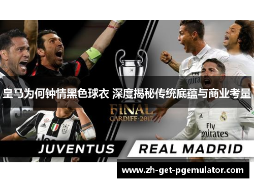 皇马为何钟情黑色球衣 深度揭秘传统底蕴与商业考量