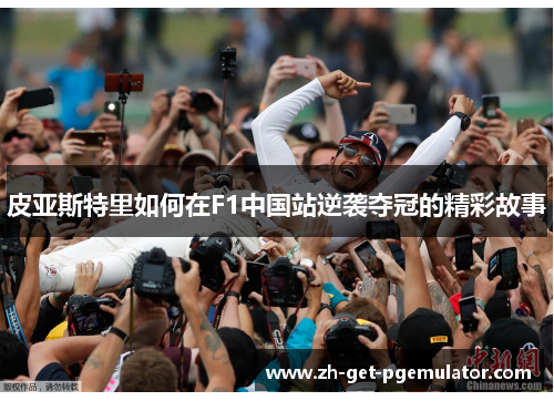 皮亚斯特里如何在F1中国站逆袭夺冠的精彩故事 皮亚斯特里如何在F1中国站逆袭夺冠的精彩故事