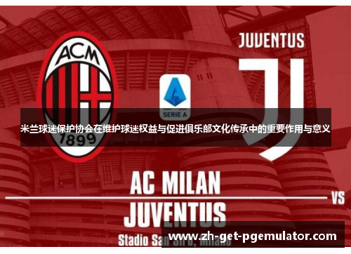 米兰球迷保护协会在维护球迷权益与促进俱乐部文化传承中的重要作用与意义 米兰球迷保护协会在维护球迷权益与促进俱乐部文化传承中的重要作用与意义