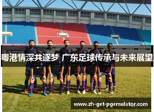 粤港情深共逐梦 广东足球传承与未来展望