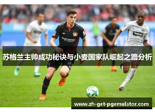 苏格兰主帅成功秘诀与小麦国家队崛起之路分析 苏格兰主帅成功秘诀与小麦国家队崛起之路分析