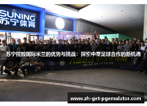苏宁控股国际米兰的优势与挑战:探索中意足球合作的新机遇 苏宁控股国际米兰的优势与挑战:探索中意足球合作的新机遇
