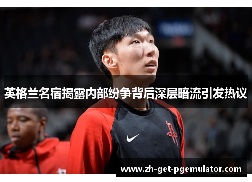 英格兰名宿揭露内部纷争背后深层暗流引发热议