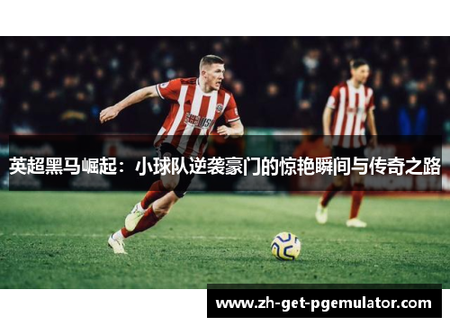 英超黑马崛起:小球队逆袭豪门的惊艳瞬间与传奇之路 英超黑马崛起:小球队逆袭豪门的惊艳瞬间与传奇之路
