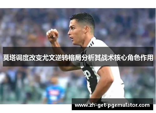 莫塔调度改变尤文逆转格局分析其战术核心角色作用
