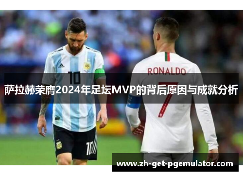 萨拉赫荣膺2024年足坛MVP的背后原因与成就分析 萨拉赫荣膺2024年足坛MVP的背后原因与成就分析