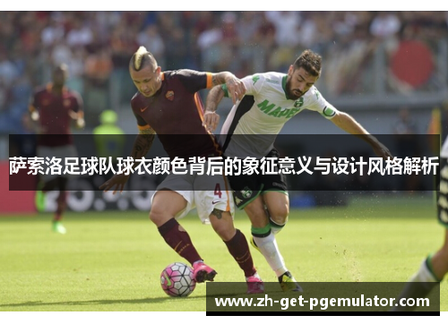 萨索洛足球队球衣颜色背后的象征意义与设计风格解析 萨索洛足球队球衣颜色背后的象征意义与设计风格解析