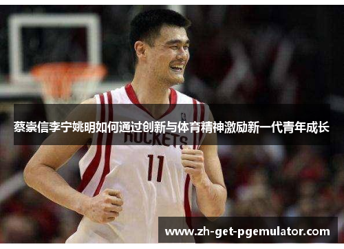 蔡崇信李宁姚明如何通过创新与体育精神激励新一代青年成长 蔡崇信李宁姚明如何通过创新与体育精神激励新一代青年成长