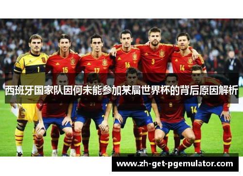 西班牙国家队因何未能参加某届世界杯的背后原因解析