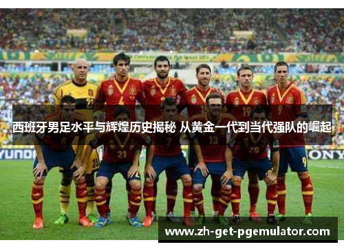 西班牙男足水平与辉煌历史揭秘 从黄金一代到当代强队的崛起 西班牙男足水平与辉煌历史揭秘 从黄金一代到当代强队的崛起