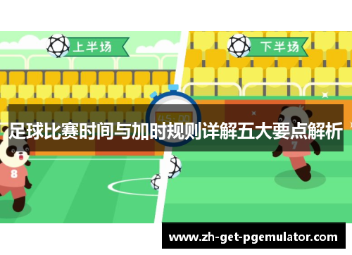 足球比赛时间与加时规则详解五大要点解析 足球比赛时间与加时规则详解五大要点解析