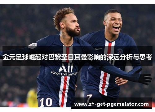 金元足球崛起对巴黎圣日耳曼影响的深远分析与思考 金元足球崛起对巴黎圣日耳曼影响的深远分析与思考