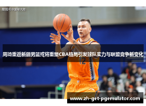 周琦重返新疆男篮或将重塑CBA格局引发球队实力与联盟竞争新变化 周琦重返新疆男篮或将重塑CBA格局引发球队实力与联盟竞争新变化