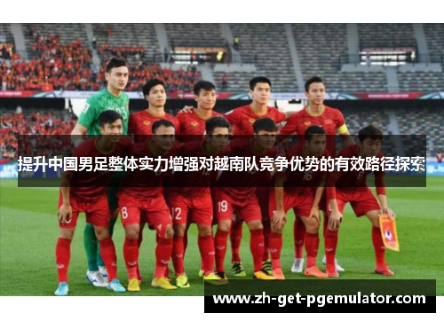 提升中国男足整体实力增强对越南队竞争优势的有效路径探索 提升中国男足整体实力增强对越南队竞争优势的有效路径探索