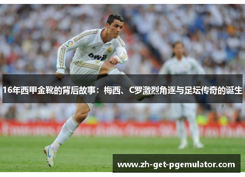 16年西甲金靴的背后故事：梅西、C罗激烈角逐与足坛传奇的诞生