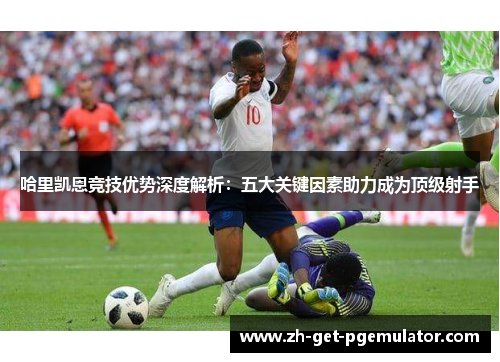 哈里凯恩竞技优势深度解析：五大关键因素助力成为顶级射手