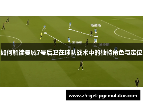 如何解读曼城7号后卫在球队战术中的独特角色与定位 如何解读曼城7号后卫在球队战术中的独特角色与定位