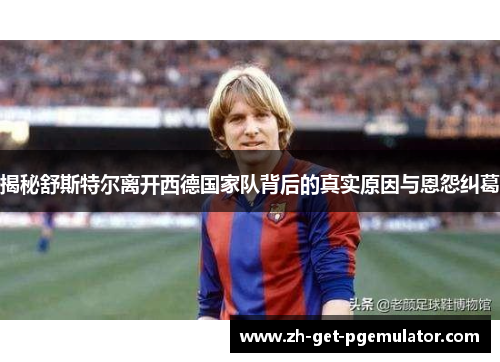 揭秘舒斯特尔离开西德国家队背后的真实原因与恩怨纠葛