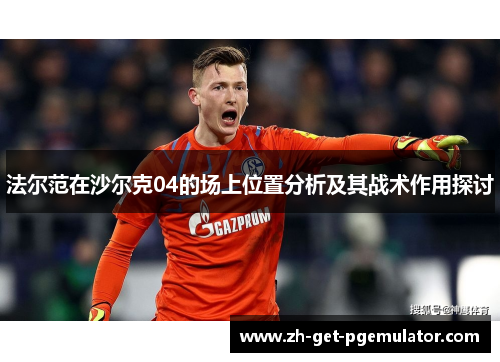 法尔范在沙尔克04的场上位置分析及其战术作用探讨 法尔范在沙尔克04的场上位置分析及其战术作用探讨