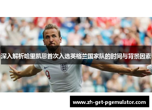 深入解析哈里凯恩首次入选英格兰国家队的时间与背景因素