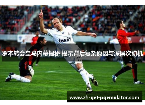 罗本转会皇马内幕揭秘 揭示背后复杂原因与深层次动机 罗本转会皇马内幕揭秘 揭示背后复杂原因与深层次动机