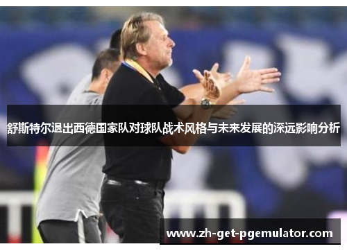 舒斯特尔退出西德国家队对球队战术风格与未来发展的深远影响分析 舒斯特尔退出西德国家队对球队战术风格与未来发展的深远影响分析