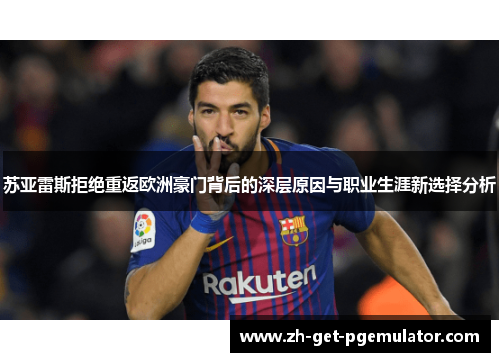 苏亚雷斯拒绝重返欧洲豪门背后的深层原因与职业生涯新选择分析 苏亚雷斯拒绝重返欧洲豪门背后的深层原因与职业生涯新选择分析