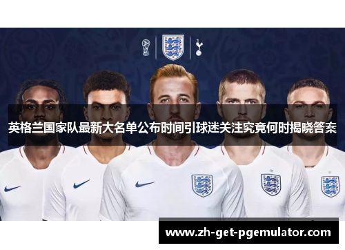 英格兰国家队最新大名单公布时间引球迷关注究竟何时揭晓答案 英格兰国家队最新大名单公布时间引球迷关注究竟何时揭晓答案