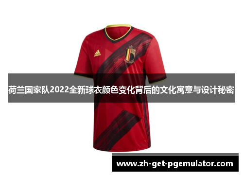 荷兰国家队2022全新球衣颜色变化背后的文化寓意与设计秘密 荷兰国家队2022全新球衣颜色变化背后的文化寓意与设计秘密
