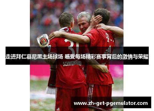 走进拜仁慕尼黑主场球场 感受每场精彩赛事背后的激情与荣耀 走进拜仁慕尼黑主场球场 感受每场精彩赛事背后的激情与荣耀