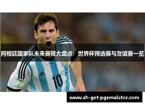 阿根廷国家队未来赛程大盘点:世界杯预选赛与友谊赛一览 阿根廷国家队未来赛程大盘点:世界杯预选赛与友谊赛一览