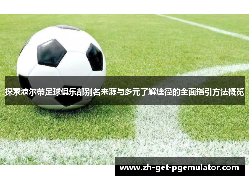 探索波尔蒂足球俱乐部别名来源与多元了解途径的全面指引方法概览