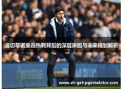 波切蒂诺重返热刺背后的深层原因与未来规划解析 波切蒂诺重返热刺背后的深层原因与未来规划解析
