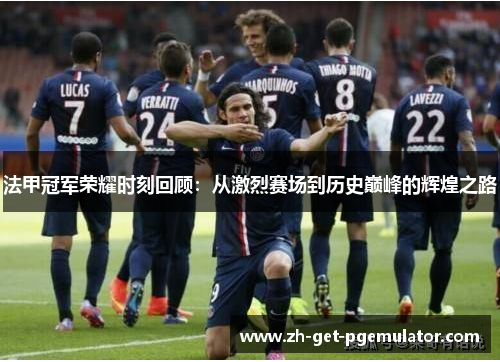 法甲冠军荣耀时刻回顾:从激烈赛场到历史巅峰的辉煌之路 法甲冠军荣耀时刻回顾:从激烈赛场到历史巅峰的辉煌之路