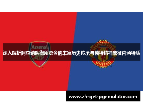 深入解析阿森纳队徽所蕴含的丰富历史传承与独特精神象征内涵特质