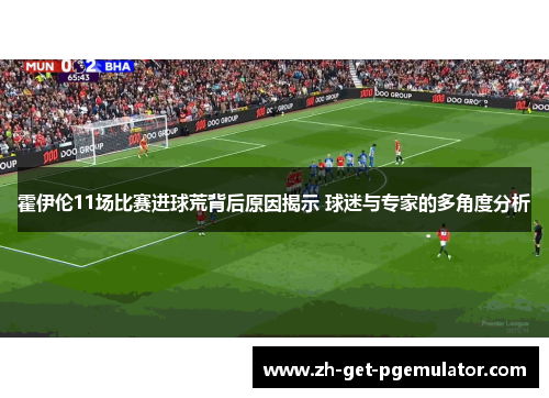 霍伊伦11场比赛进球荒背后原因揭示 球迷与专家的多角度分析