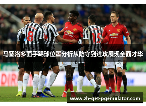 马塞洛多面手踢球位置分析从防守到进攻展现全面才华 马塞洛多面手踢球位置分析从防守到进攻展现全面才华