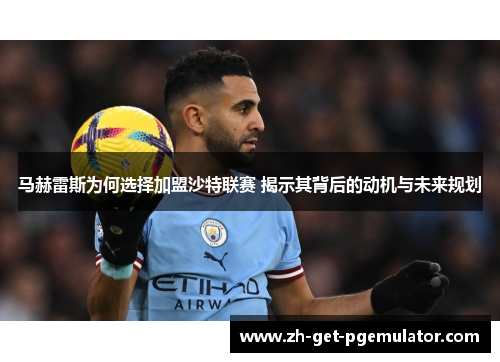 马赫雷斯为何选择加盟沙特联赛 揭示其背后的动机与未来规划