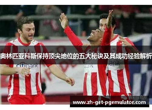 奥林匹亚科斯保持顶尖地位的五大秘诀及其成功经验解析 奥林匹亚科斯保持顶尖地位的五大秘诀及其成功经验解析