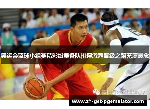 奥运会篮球小组赛精彩纷呈各队拼搏激烈晋级之路充满悬念 奥运会篮球小组赛精彩纷呈各队拼搏激烈晋级之路充满悬念