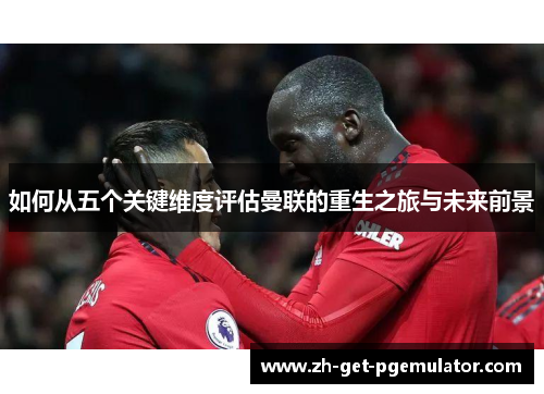 如何从五个关键维度评估曼联的重生之旅与未来前景 如何从五个关键维度评估曼联的重生之旅与未来前景