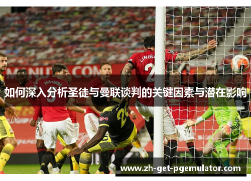 如何深入分析圣徒与曼联谈判的关键因素与潜在影响 如何深入分析圣徒与曼联谈判的关键因素与潜在影响