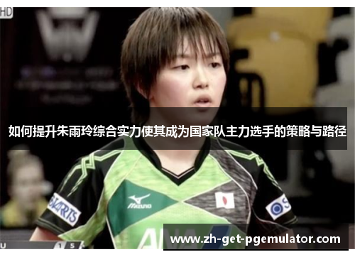 如何提升朱雨玲综合实力使其成为国家队主力选手的策略与路径 如何提升朱雨玲综合实力使其成为国家队主力选手的策略与路径