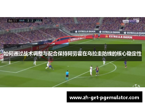 如何通过战术调整与配合保持阿劳霍在乌拉圭防线的核心稳定性 如何通过战术调整与配合保持阿劳霍在乌拉圭防线的核心稳定性