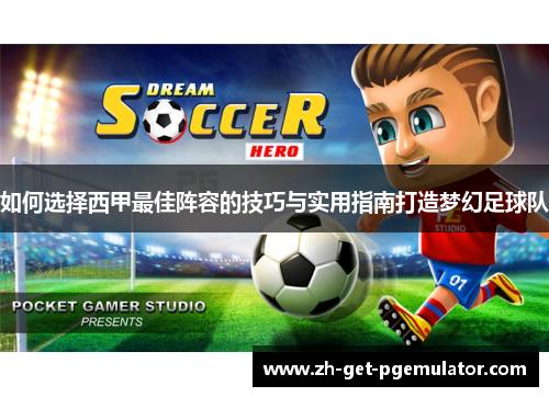 如何选择西甲最佳阵容的技巧与实用指南打造梦幻足球队 如何选择西甲最佳阵容的技巧与实用指南打造梦幻足球队